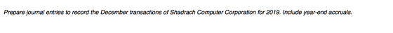 Prepare journal entries to record the December transactions of Shadrach Computer Corporation for 2019. Include year-end accru