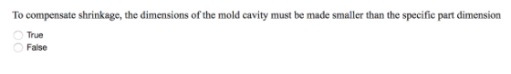 To compensate shrinkage, the dimensions of the mold cavity must be made smaller than the specific part dimension True False