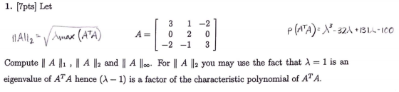 1. [7pts) Let [ 3 1 -2] 1AlleAmax (ATA) A= ? P(ATA)- 12-324 +1314-100 -2 -1 3 | Compute || A ||1 , || A ||2 and || A ||co. Fo