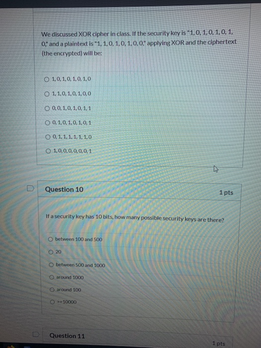 We discussed XOR cipher in class. If the security key is 1,0, 1,0, 1,0, 1 0 and a plaintext is 1, 1,0, 1,0, 1,0,0 applying