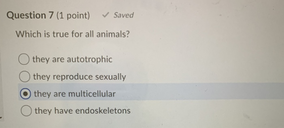 Question 7 (1 point) Saved Which is true for all animals? they are autotrophic they reproduce sexually O they are multicellul