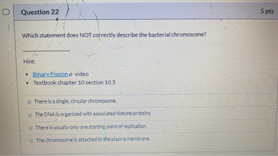 Question 22 5 pts Which statement does NOT correctly describe the bacterial chromosome? Hint: Binary Fissione video • Textboo