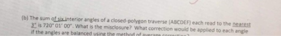 (b) The sum of six interior angles of a closed-polygon traverse (ABCDEF) each read to the nearest 3 is 720 0100. What is