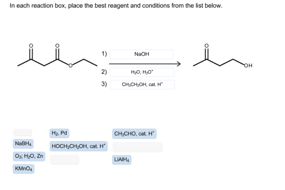 In each reaction box, place the best reagent and conditions from the list below. 1) NaOH OH 2) H20, H30+ 3) CH3CH2OH, cat. H*