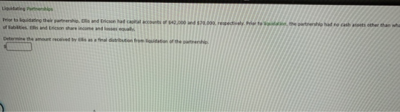 Liquidating Partnerships Prior to liquidating their partnership, Ellis and Ericson had capital accounts of $42,000 and $70.00