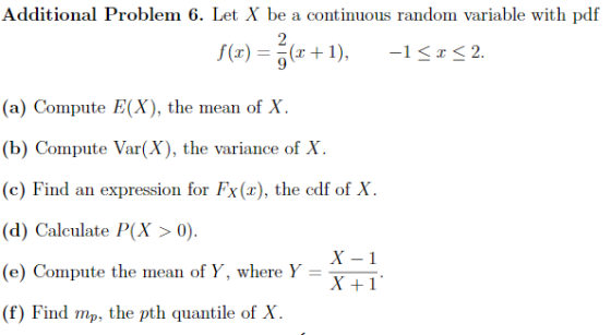 Additional Problem 6. Let X be a continuous random variable with pdf (a) Compute E(X), the mean of X (b) Compute Var(X), the variance of X. (c) Find an expression for Fx(r), the edf of X. (d) Calculate P(X0) (e) Compute the mean of Y, where Y (f) Find mp, the pth quantile of X X-1 X+1