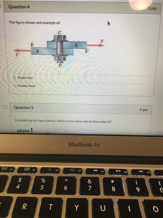 > Question 4 5 pts The figure shows and example of: с E E D Single shear Double Shear Question 5 5 pts Considering the figur