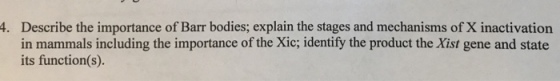 Describe the importance of Barr bodies; explain the stages and mechanisms of X inactivation in mammals including the importance of the Xic; identify the product the Xist gene and state its function(s) 4.