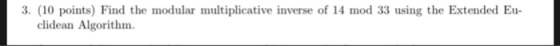 3. (10 points) Find the modular multiplicative inverse of 14 mod 33 using the Extended Eu- clidean Algorithm.