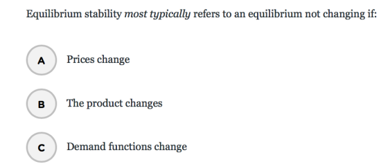 Equilibrium stability most typically refers to an equilibrium not changing if: APrices change BThe product changes C Demand functions change