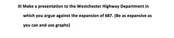 III Make a presentation to the Westchester Highway Department in which you argue against the expansion of 687. (Be as expansive as you can and use graphs)