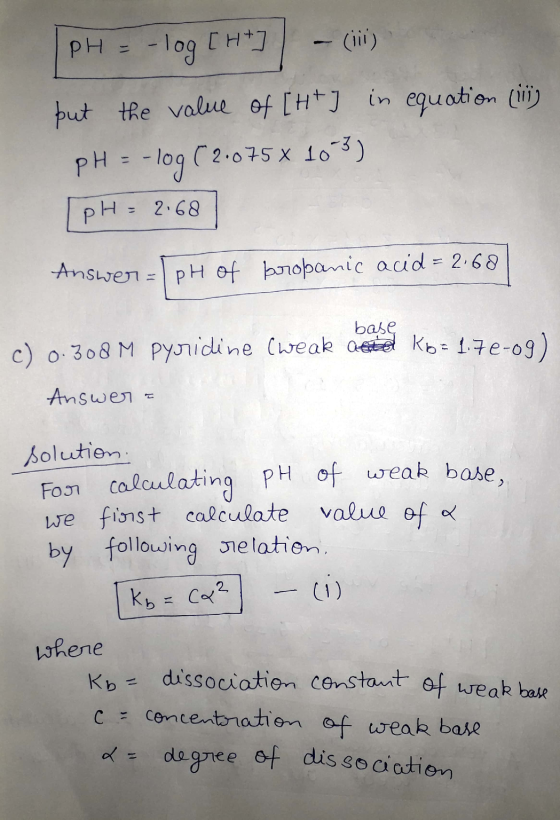 |PH = -log [H+] - (ii) but the value of [H+j in equation (ii) pH = -log C2.075 x 10-3) [pH = 2.68] Answer=[pH of bropanic aci