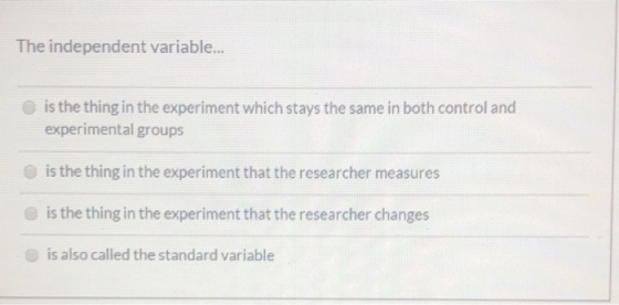 The independent variable... is the thing in the experiment which stays the same in both control and experimental groups is th