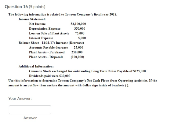 Question 16 (5 points) The following information is related to Towson Companys fiscal year 2018. Income Statement: Net Incom