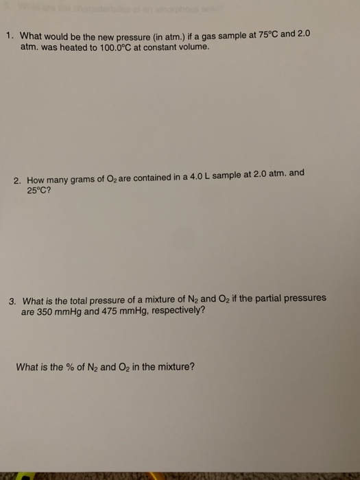 1. What would be the new pressure (in atm.) if a gas sample at 75°C and 2.0 atm. was heated to 100.0°C at constant volume. 2.