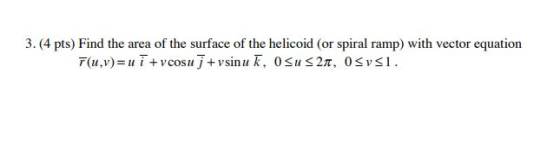3. (4 pts) Find the area of the surface of the helicoid (or spiral ramp) with vector equation (u,v)=u 1 +vcosu 1 +vsin uk, o