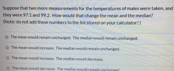 Suppose that two more measurements for the temperatures of males were taken, and they were 97.1 and 99.2. How would that chan
