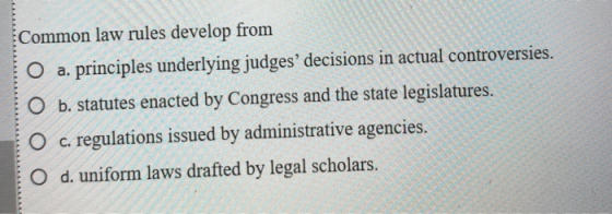 Common law rules develop from O a. principles underlying judges decisions in actual controversies. O b. statutes enacted by