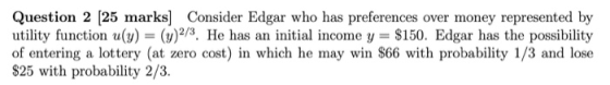 Question 2 [25 marks] Consider Edgar who has preferences over money represented by utility function (y) = (y2/3. He has an in