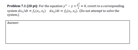 Problem 7.1 (20 pt): For the equation y - y = 0, covert to a corresponding system dx1/dt = fı(X1, X2) dxz/dt = f(x1, x2). (D