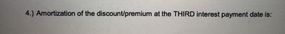4.) Amortization of the discount/premium at the THIRD interest payment date is: