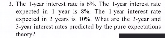 3. The 1-year interest rate is 6%. The 1-year interest rate expected in 1 year is 8%. The 1-year interest rate expected in 2