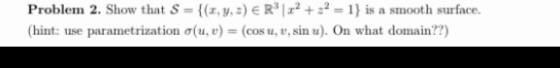 Problem 2. Show that S = {(x, y, z) ER + = 1) is a smooth surface. (hint: use parametrization (u) = (COS11, , sin u). On what