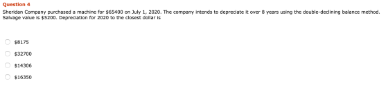 Question 4 Sheridan Company purchased a machine for $65400 on July 1, 2020. The company intends to depreciate it over 8 years