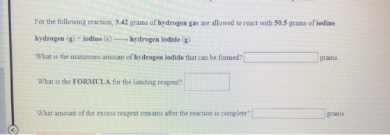 For the following reaction, 3.42 grams of hydrogen gas are allowed to react with 50.5 grams of iodine. hydrogen (g) - iodine