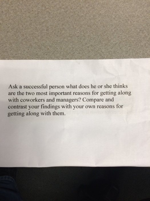 Ask a successful person what does he or she thinks are the two most important reasons for getting along with coworkers and managers? Compare and contrast your findings with your own reasons for getting along with them.