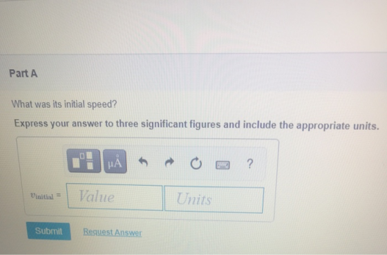 Part A What was its initial speed? Express your answer to three significant figures and include the appropriate units. μΑ ? V