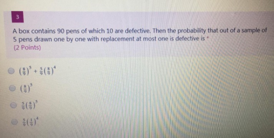 3 A box contains 90 pens of which 10 are defective. Then the probability that out of a sample of 5 pens drawn one by one with