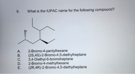 What is the IUPAC name for the following compound? 9. Br А. 2-Bromo-4-pentylhexane (2S,4S)-2-Bromo-4,5-diethyl heptane С. В.