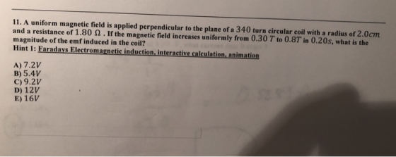 11. A uniform magnetic field is applied perpendicular to the plane of a 340 turn circular coil with a radius of 2.0cm and a r