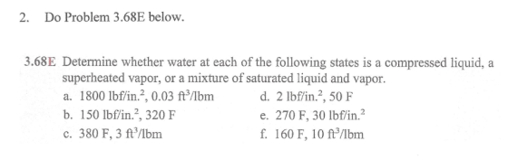 2. Do Problem 3.68E below. 3.68E Determine whether water at each of the following states is a compressed liquid, a superheate