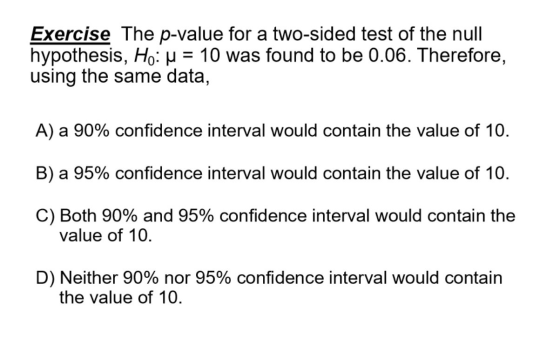 Exercise The p-value for a two-sided test of the null hypothesis, Ho: u = 10 was found to be 0.06. Therefore, using the same