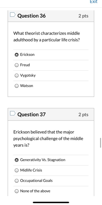 Exit Question 36 2 pts What theorist characterizes middle adulthood by a particular life crisis? Erickson Freud Vygotsky Wats