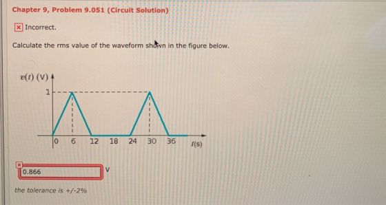 Chapter 9, Problem 9.051 (Circuit Solution) х] Incorrect. Calculate the rms value of the waveform shown in the figure below.