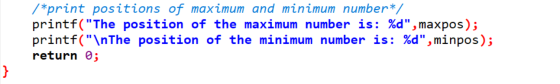 /*print positions of maximum and minimum number*/ printf(The position of the maximum number is: %d, maxpos); printf(\nThe
