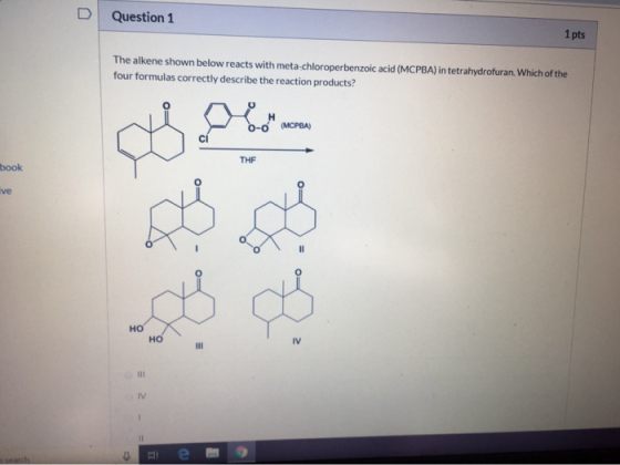 Question 1 1 pts The alkene shown below reacts with meta chloroper benzoic acid (MCPBA) in tetrahydrofuran. Which of the four