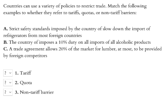 Countries can use a variety of policies to restrict trade. Match the following examples to whether they refer to tariffs, quo