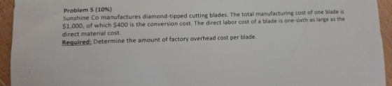Problem 5 (10%) Sunshine Co manufactures diamond-tipped cutting blades. The total manufacturing cost of one blade is $1,000,