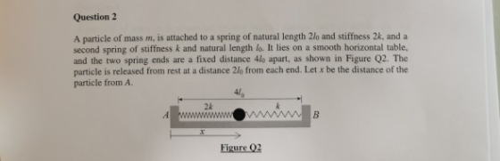 Question 2 A particle of mass m, is attached to a spring of natural length 2le and stiffness 2k, and a second spring of stiff