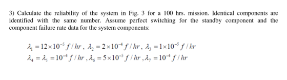 3) Calculate the reliability of the system in Fig. 3 for a 100 hrs. mission. Identical components are identified with the sam