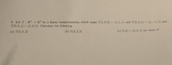 3. Let T : R3 → R3 be a linear transformation which maps T(1,2,0) = (1,1,1) and T(2,0,1) = (1,-1,1) and T(0,0,1)- (1,0,0). Ca