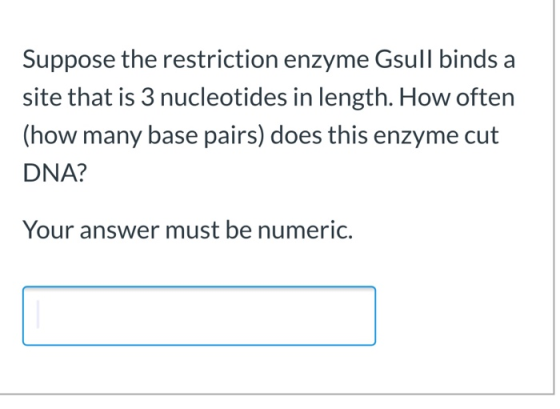 Suppose the restriction enzyme Gsull binds a site that is 3 nucleotides in length. How often (how many base pairs) does this