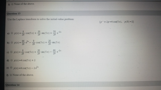 None of the above. Question 13 Use the Laplace transform to solve the initial-value problem: [y + 2y -4 cos(5x), y(0)=2] 2)
