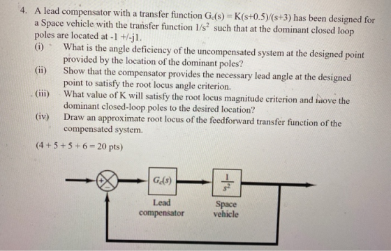 4. A lead compensator with a transfer function Ge(s) = K(s+0.5)/(s+3) has been designed for a Space vehicle with the transfer