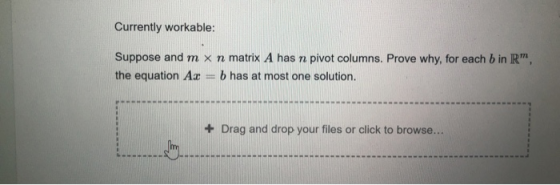 Currently workable: Suppose and m x n matrix A has n pivot columns. Prove why, for each b in R the equation Ax = b has at mos