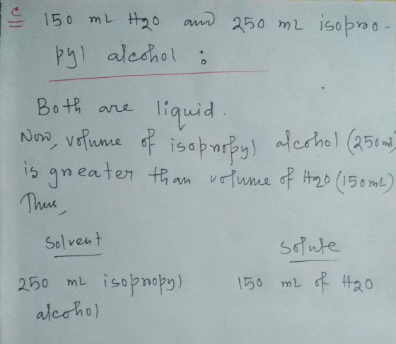 = 150 mL H20 and 250 m2 isoproo. pyl alcohol : Both are liquid. Now, volume of isopropyl alcohol (250 m, is groeater than vol